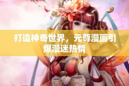 打造神奇世界，元尊漫画引爆漫迷热情