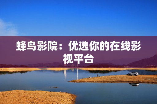 蜂鸟影院：优选你的在线影视平台