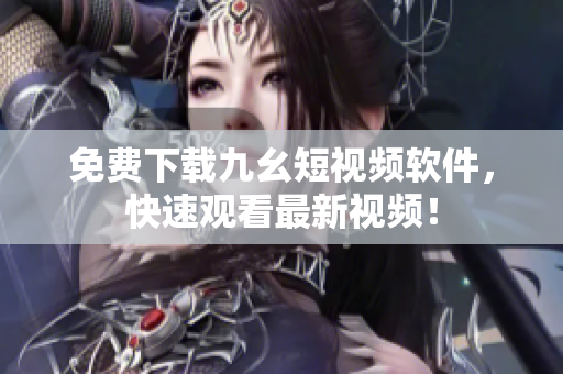 免费下载九幺短视频软件，快速观看最新视频！