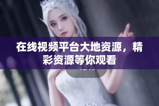 在线视频平台大地资源，精彩资源等你观看
