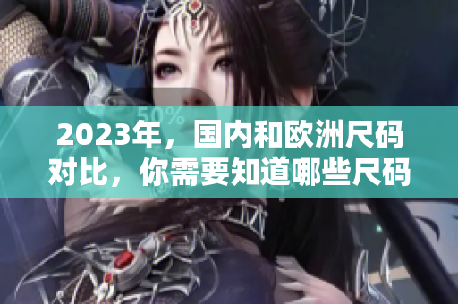 2023年，国内和欧洲尺码对比，你需要知道哪些尺码？
