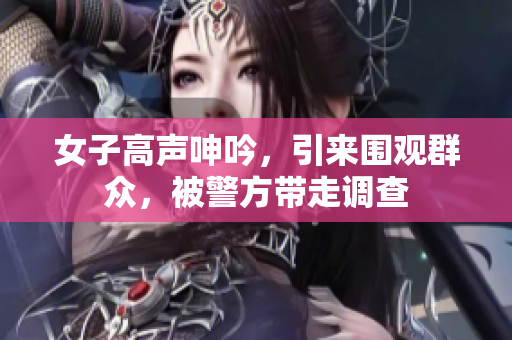 女子高声呻吟，引来围观群众，被警方带走调查