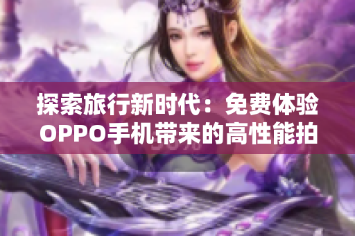 探索旅行新时代：免费体验OPPO手机带来的高性能拍照技术