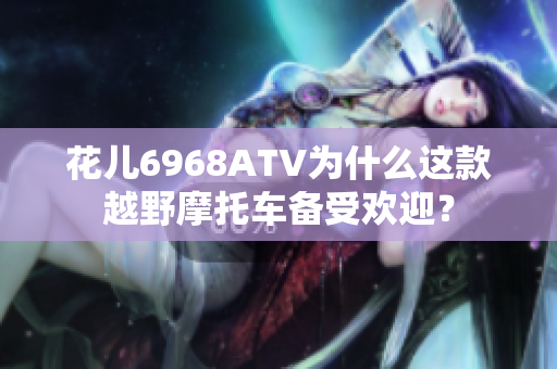 花儿6968ATV为什么这款越野摩托车备受欢迎？