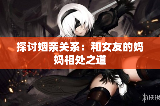 探讨姻亲关系：和女友的妈妈相处之道