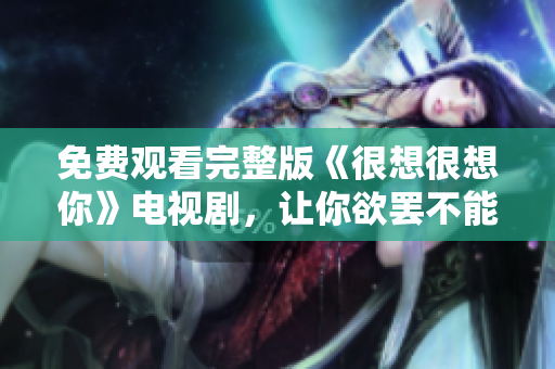免费观看完整版《很想很想你》电视剧，让你欲罢不能