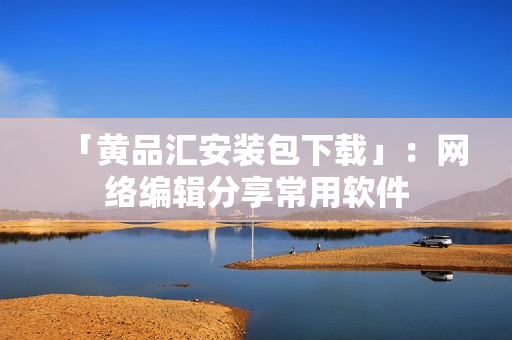 「黄品汇安装包下载」：网络编辑分享常用软件