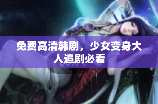 免费高清韩剧，少女变身大人追剧必看