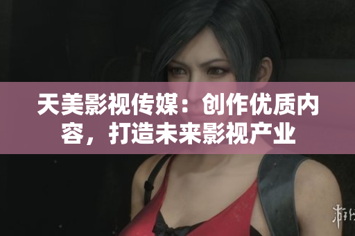天美影视传媒：创作优质内容，打造未来影视产业