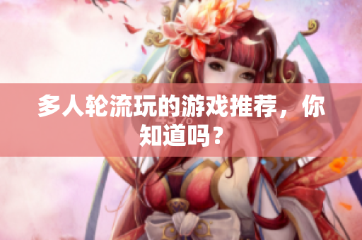 多人轮流玩的游戏推荐，你知道吗？