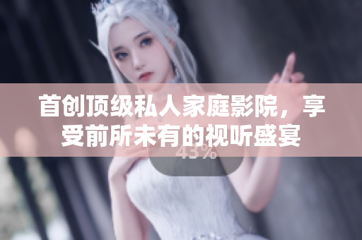 首创顶级私人家庭影院，享受前所未有的视听盛宴