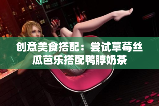创意美食搭配：尝试草莓丝瓜芭乐搭配鸭脖奶茶