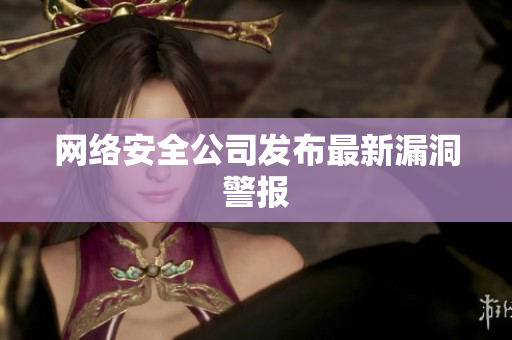 网络安全公司发布最新漏洞警报