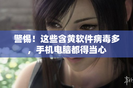 警惕！这些含黄软件病毒多，手机电脑都得当心