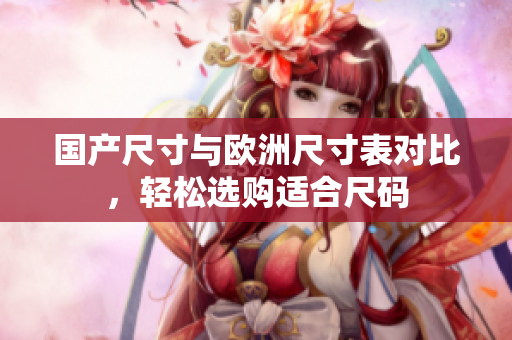 国产尺寸与欧洲尺寸表对比，轻松选购适合尺码