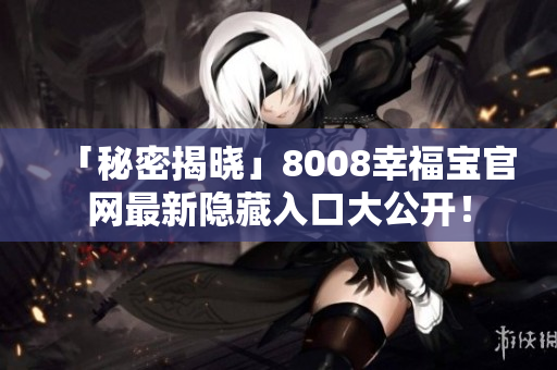「秘密揭晓」8008幸福宝官网最新隐藏入口大公开！