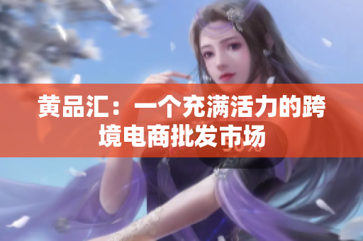 黄品汇：一个充满活力的跨境电商批发市场