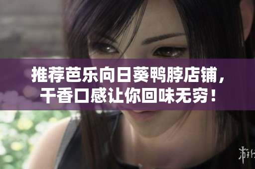 推荐芭乐向日葵鸭脖店铺，干香口感让你回味无穷！