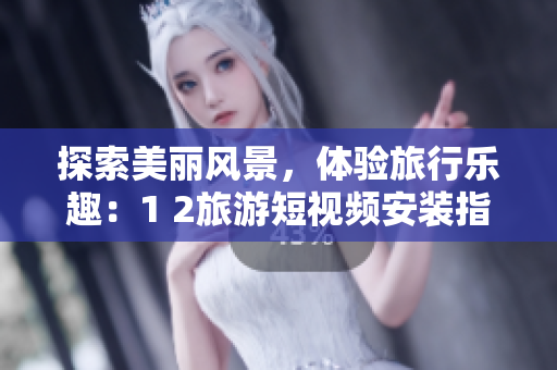 探索美丽风景，体验旅行乐趣：1 2旅游短视频安装指南