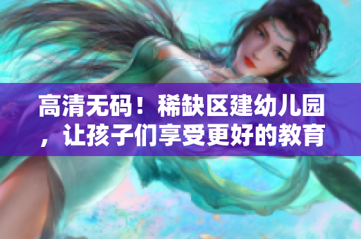 高清无码！稀缺区建幼儿园，让孩子们享受更好的教育