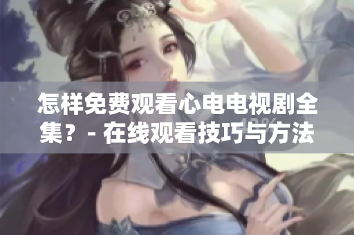 怎样免费观看心电电视剧全集？- 在线观看技巧与方法