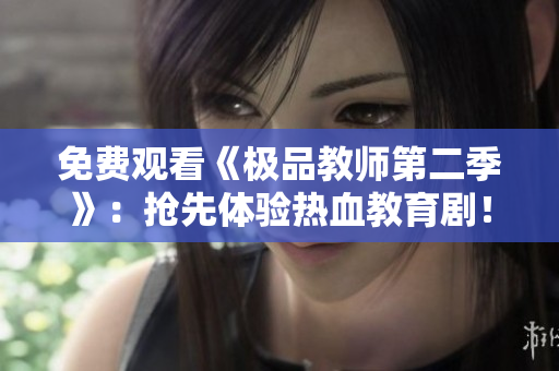 免费观看《极品教师第二季》：抢先体验热血教育剧！