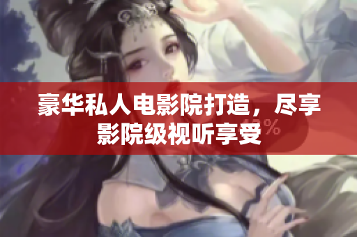 豪华私人电影院打造，尽享影院级视听享受