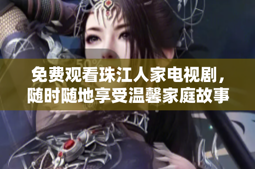 免费观看珠江人家电视剧，随时随地享受温馨家庭故事