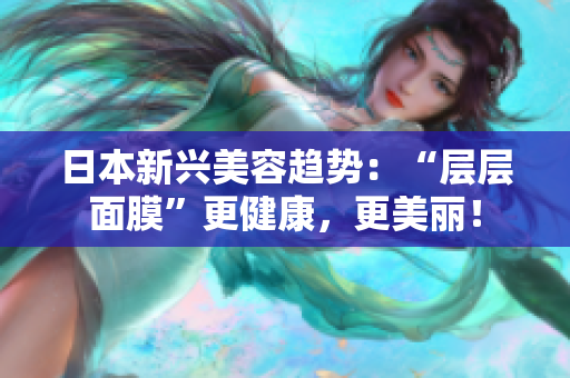 日本新兴美容趋势：“层层面膜”更健康，更美丽！