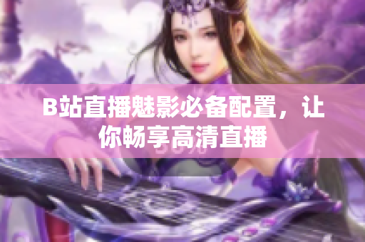 B站直播魅影必备配置，让你畅享高清直播