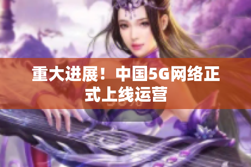 重大进展！中国5G网络正式上线运营