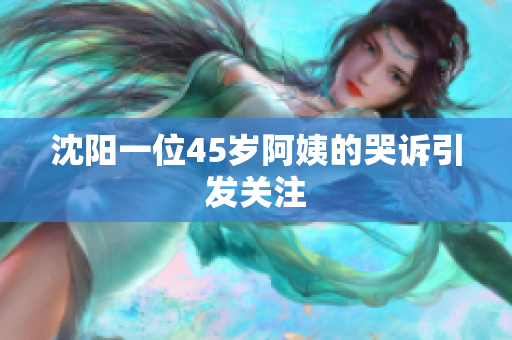 沈阳一位45岁阿姨的哭诉引发关注