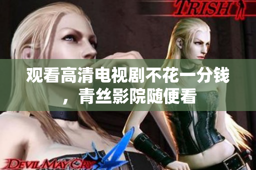 观看高清电视剧不花一分钱，青丝影院随便看