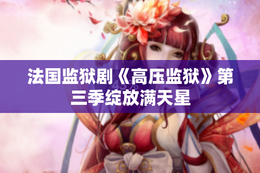 法国监狱剧《高压监狱》第三季绽放满天星