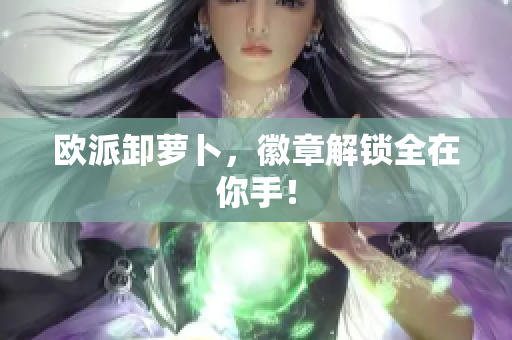 欧派卸萝卜，徽章解锁全在你手！