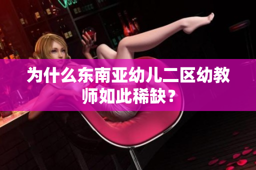 为什么东南亚幼儿二区幼教师如此稀缺？