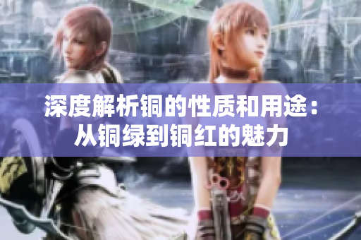 深度解析铜的性质和用途：从铜绿到铜红的魅力