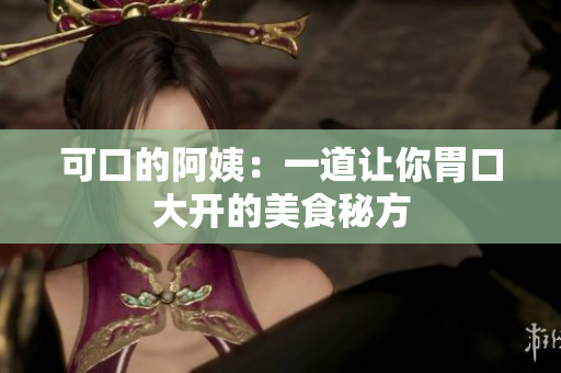 可口的阿姨：一道让你胃口大开的美食秘方