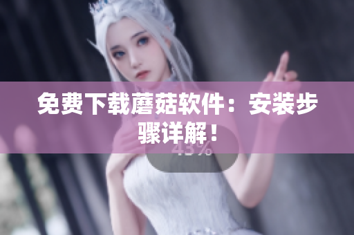免费下载蘑菇软件：安装步骤详解！