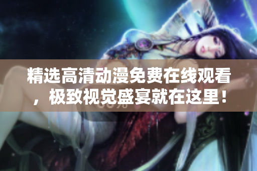 精选高清动漫免费在线观看，极致视觉盛宴就在这里！
