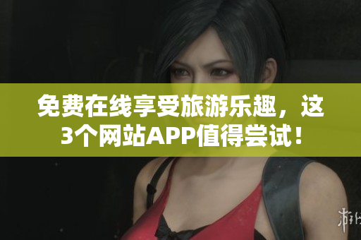 免费在线享受旅游乐趣，这3个网站APP值得尝试！