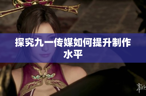探究九一传媒如何提升制作水平