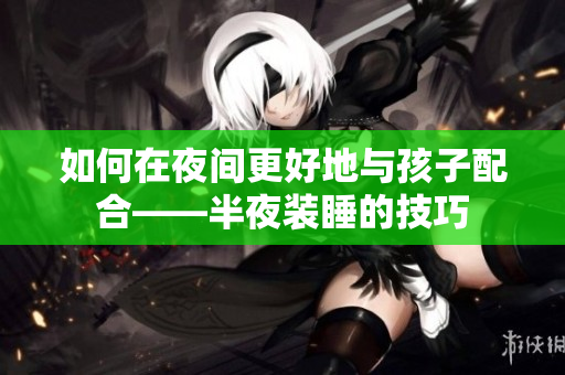 如何在夜间更好地与孩子配合——半夜装睡的技巧