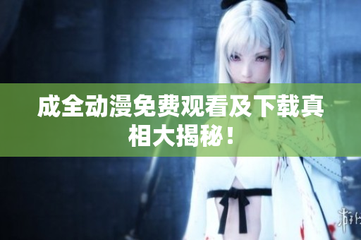成全动漫免费观看及下载真相大揭秘！