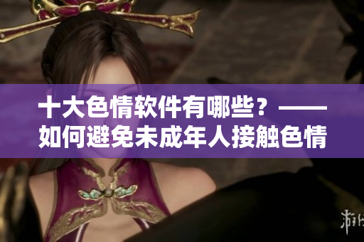 十大色情软件有哪些？——如何避免未成年人接触色情信息