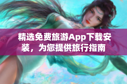  精选免费旅游App下载安装，为您提供旅行指南