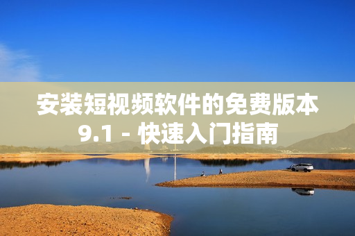 安装短视频软件的免费版本9.1 - 快速入门指南