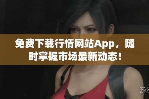 免费下载行情网站App，随时掌握市场最新动态！