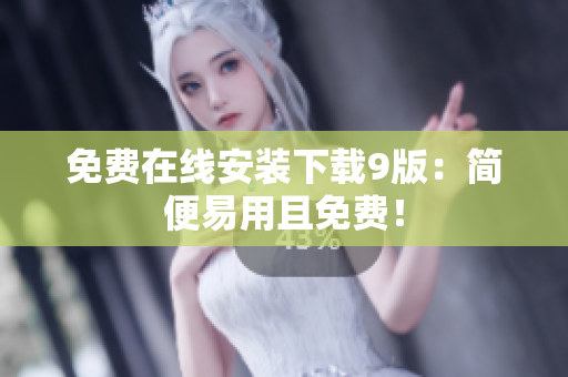 免费在线安装下载9版：简便易用且免费！