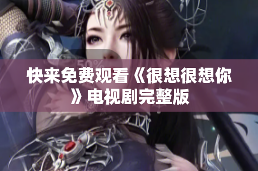 快来免费观看《很想很想你》电视剧完整版